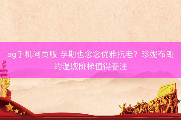 ag手机网页版 孕期也念念优雅抗老？珍妮布朗的温煦阶梯值得眷注