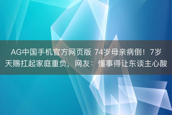 AG中国手机官方网页版 74岁母亲病倒！7岁天赐扛起家庭重负，网友：懂事得让东谈主心酸