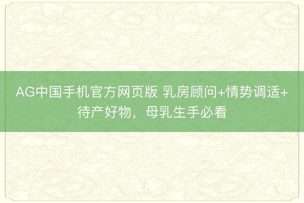 AG中国手机官方网页版 乳房顾问+情势调适+待产好物，母乳生手必看