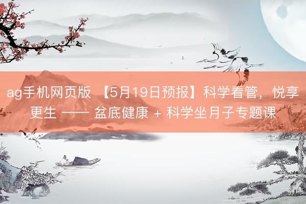 ag手机网页版 【5月19日预报】科学看管，悦享更生 —— 盆底健康 + 科学坐月子专题课