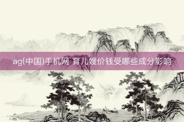 ag(中国)手机网 育儿嫂价钱受哪些成分影响