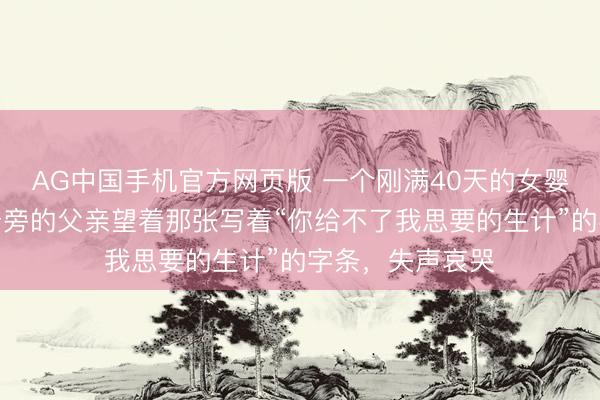 AG中国手机官方网页版 一个刚满40天的女婴在深夜哽咽，身旁的父亲望着那张写着“你给不了我思要的生计”的字条，失声哀哭