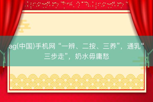 ag(中国)手机网 “一辨、二按、三养”，通乳“三步走”，奶水毋庸愁