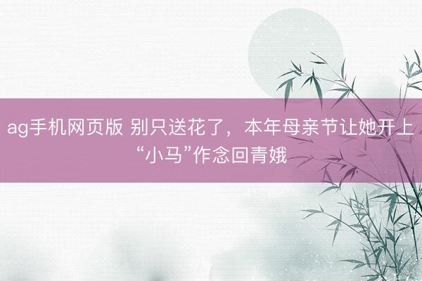 ag手机网页版 别只送花了，本年母亲节让她开上“小马”作念回青娥