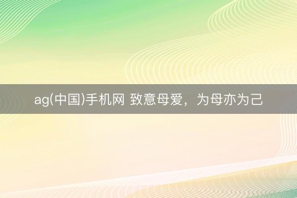 ag(中国)手机网 致意母爱，为母亦为己