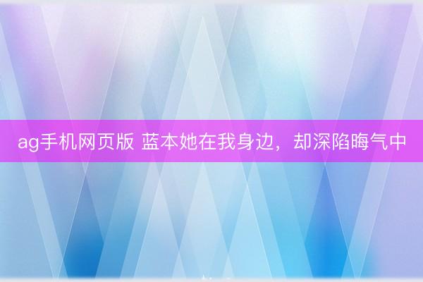 ag手机网页版 蓝本她在我身边，却深陷晦气中