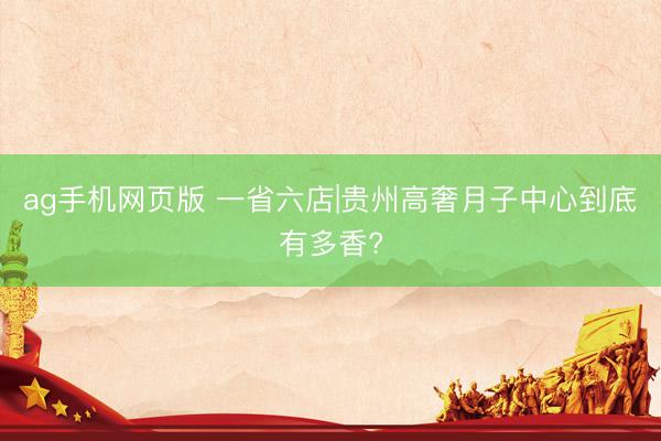 ag手机网页版 一省六店|贵州高奢月子中心到底有多香?