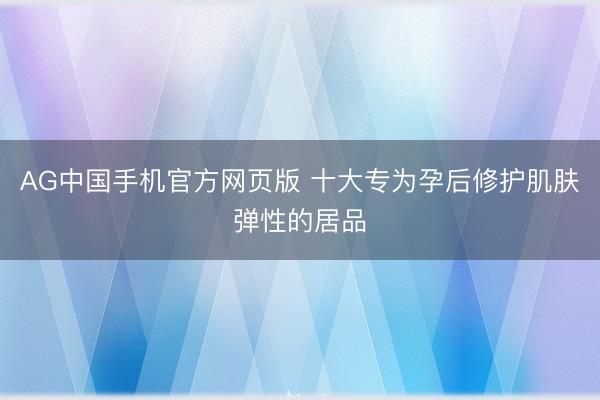 AG中国手机官方网页版 十大专为孕后修护肌肤弹性的居品