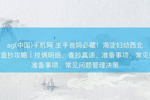 ag(中国)手机网 生手爸妈必藏！海淀妇幼西北旺产后 42 天查抄攻略｜技俩明细、查抄真谛、准备事项、常见问题管理决策