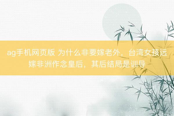 ag手机网页版 为什么非要嫁老外，台湾女孩远嫁非洲作念皇后，其后结局是训导