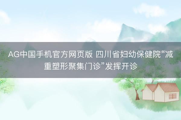 AG中国手机官方网页版 四川省妇幼保健院“减重塑形聚集门诊”发挥开诊