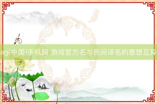 ag(中国)手机网 游戏官方名与民间译名的意想互异