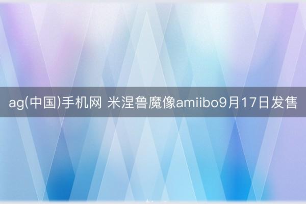 ag(中国)手机网 米涅鲁魔像amiibo9月17日发售