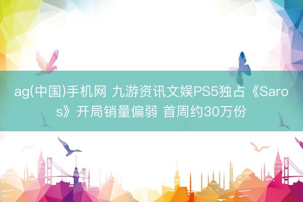 ag(中国)手机网 九游资讯文娱PS5独占《Saros》开局销量偏弱 首周约30万份