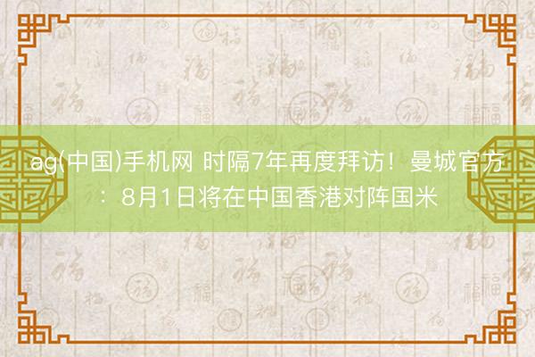 ag(中国)手机网 时隔7年再度拜访！曼城官方：8月1日将在中国香港对阵国米