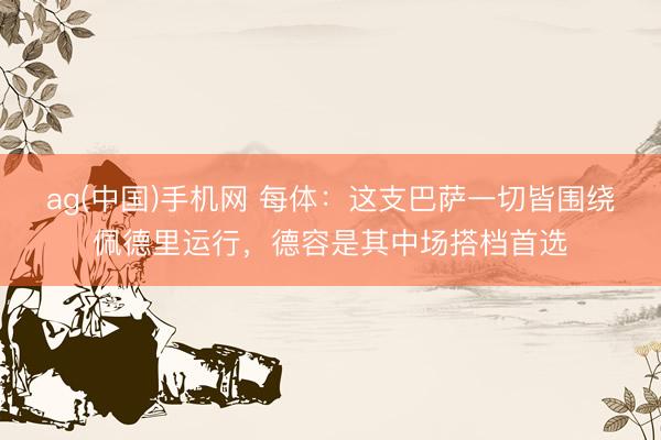 ag(中国)手机网 每体：这支巴萨一切皆围绕佩德里运行，德容是其中场搭档首选