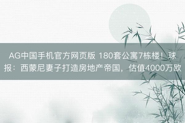 AG中国手机官方网页版 180套公寓7栋楼！球报：西蒙尼妻子打造房地产帝国，估值4000万欧