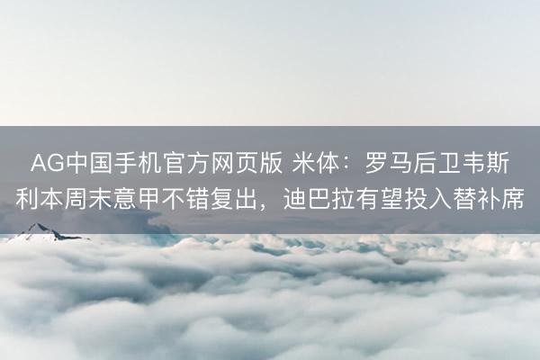 AG中国手机官方网页版 米体：罗马后卫韦斯利本周末意甲不错复出，迪巴拉有望投入替补席