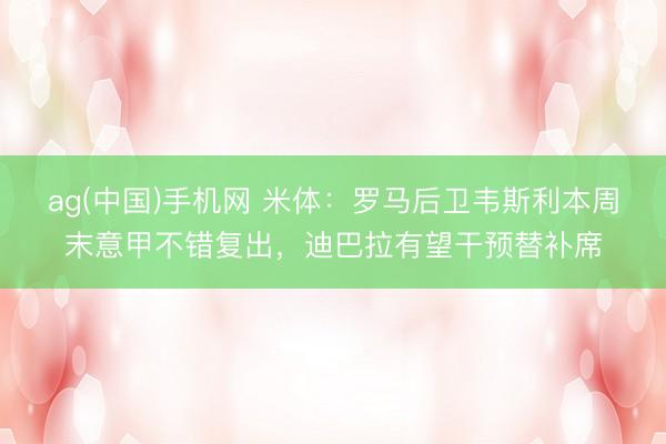 ag(中国)手机网 米体：罗马后卫韦斯利本周末意甲不错复出，迪巴拉有望干预替补席