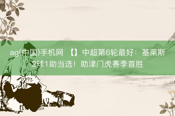 ag(中国)手机网 【】中超第6轮最好：基莱斯2球1助当选！助津门虎赛季首胜