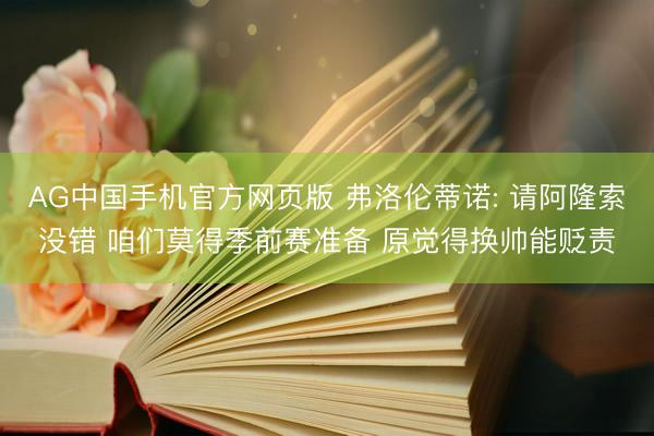 AG中国手机官方网页版 弗洛伦蒂诺: 请阿隆索没错 咱们莫得季前赛准备 原觉得换帅能贬责