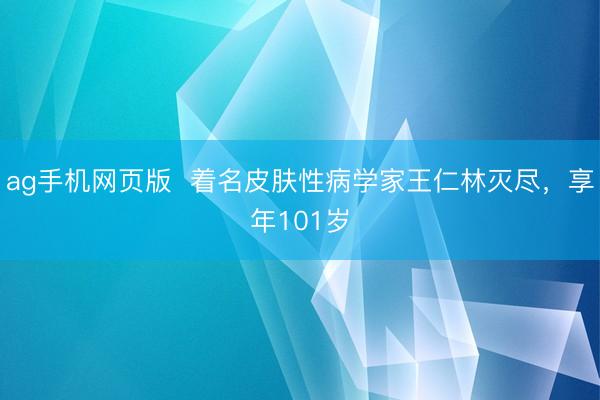 ag手机网页版  着名皮肤性病学家王仁林灭尽，享年101岁