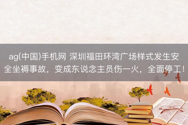 ag(中国)手机网 深圳福田环湾广场样式发生安全坐褥事故，变成东说念主员伤一火，全面停工！