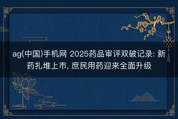 ag(中国)手机网 2025药品审评双破记录: 新药扎堆上市， 庶民用药迎来全面升级