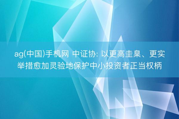 ag(中国)手机网 中证协: 以更高圭臬、更实举措愈加灵验地保护中小投资者正当权柄