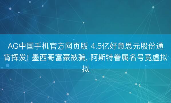 AG中国手机官方网页版 4.5亿好意思元股份通宵挥发! 墨西哥富豪被骗， 阿斯特眷属名号竟虚拟