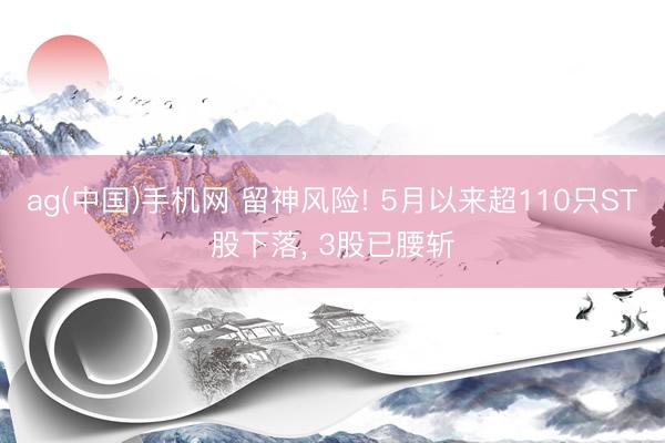 ag(中国)手机网 留神风险! 5月以来超110只ST股下落， 3股已腰斩