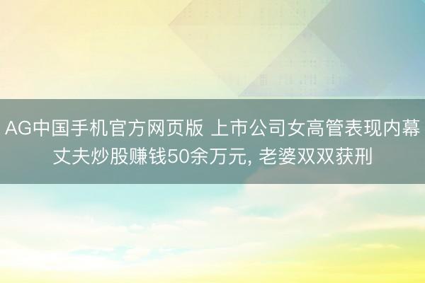 AG中国手机官方网页版 上市公司女高管表现内幕丈夫炒股赚钱50余万元， 老婆双双获刑
