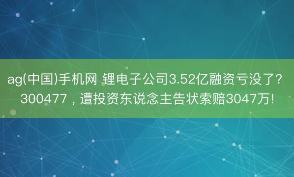 ag(中国)手机网 锂电子公司3.52亿融资亏没了? 300477 ， 遭投资东说念主告状索赔3047万!