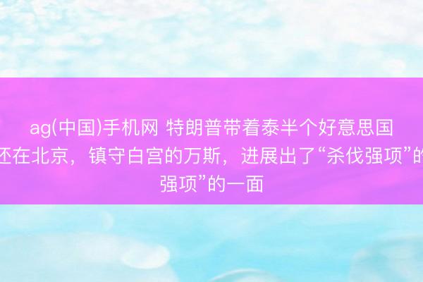 ag(中国)手机网 特朗普带着泰半个好意思国高层还在北京，镇守白宫的万斯，进展出了“杀伐强项”的一面