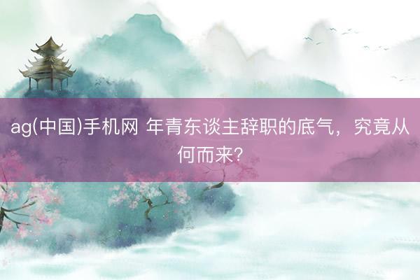 ag(中国)手机网 年青东谈主辞职的底气，究竟从何而来？
