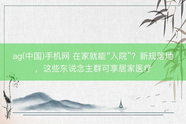 ag(中国)手机网 在家就能“入院”？新规落地，这些东说念主群可享居家医疗