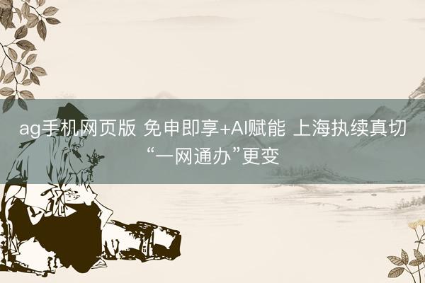 ag手机网页版 免申即享+AI赋能 上海执续真切“一网通办”更变