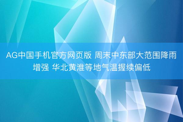 AG中国手机官方网页版 周末中东部大范围降雨增强 华北黄淮等地气温握续偏低
