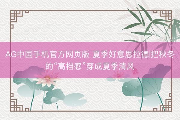 AG中国手机官方网页版 夏季好意思拉德|把秋冬的“高档感”穿成夏季清风