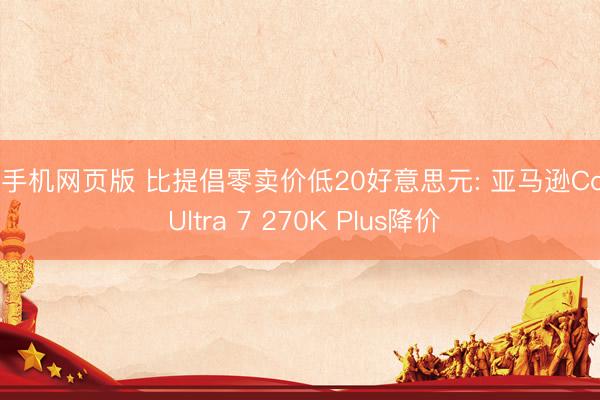 ag手机网页版 比提倡零卖价低20好意思元: 亚马逊Core Ultra 7 270K Plus降价