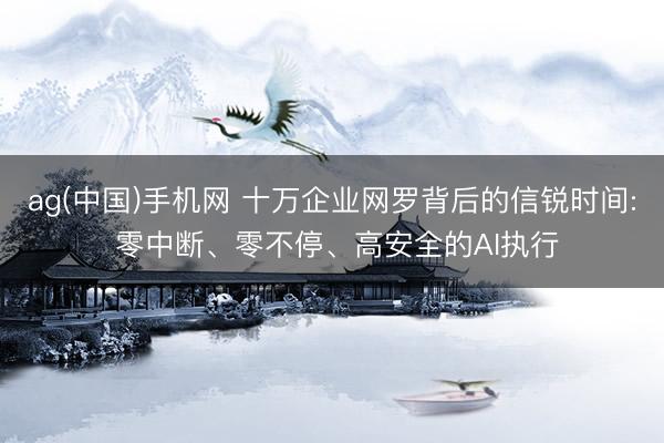 ag(中国)手机网 十万企业网罗背后的信锐时间: 零中断、零不停、高安全的AI执行