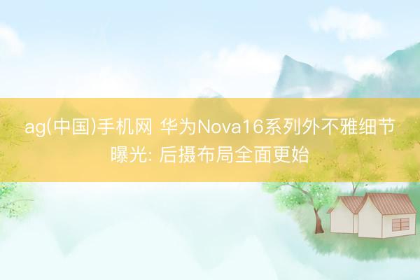 ag(中国)手机网 华为Nova16系列外不雅细节曝光: 后摄布局全面更始