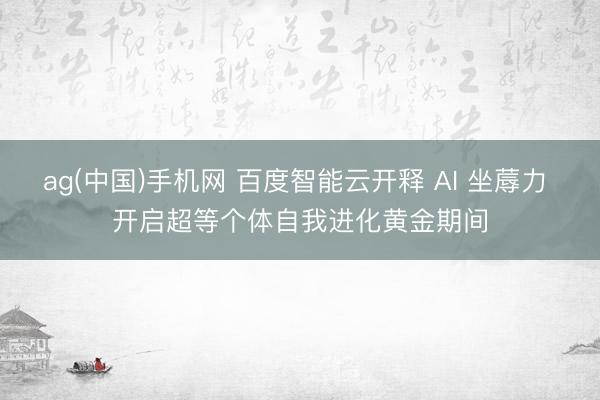 ag(中国)手机网 百度智能云开释 AI 坐蓐力 开启超等个体自我进化黄金期间