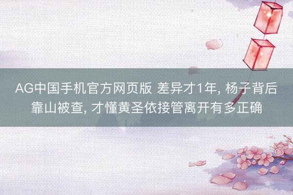 AG中国手机官方网页版 差异才1年， 杨子背后靠山被查， 才懂黄圣依接管离开有多正确