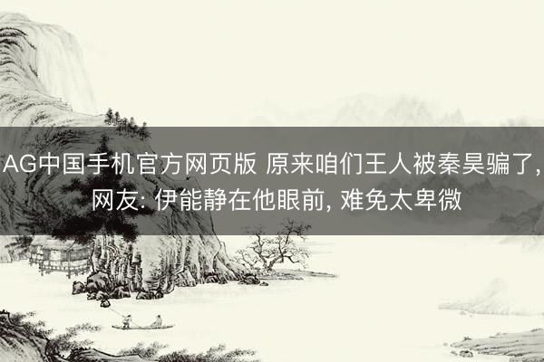 AG中国手机官方网页版 原来咱们王人被秦昊骗了, 网友: 伊能静在他眼前, 难免太卑微