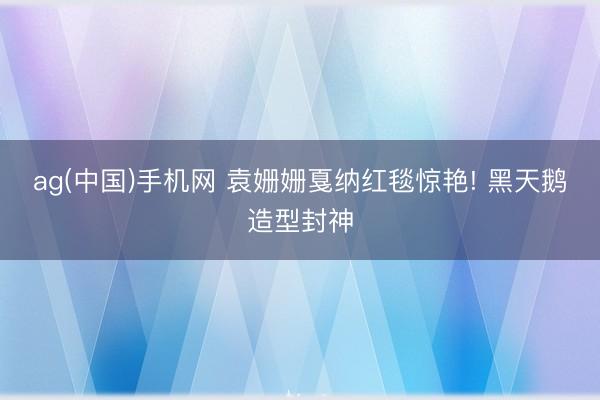 ag(中国)手机网 袁姗姗戛纳红毯惊艳! 黑天鹅造型封神