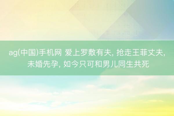ag(中国)手机网 爱上罗敷有夫， 抢走王菲丈夫， 未婚先孕， 如今只可和男儿同生共死