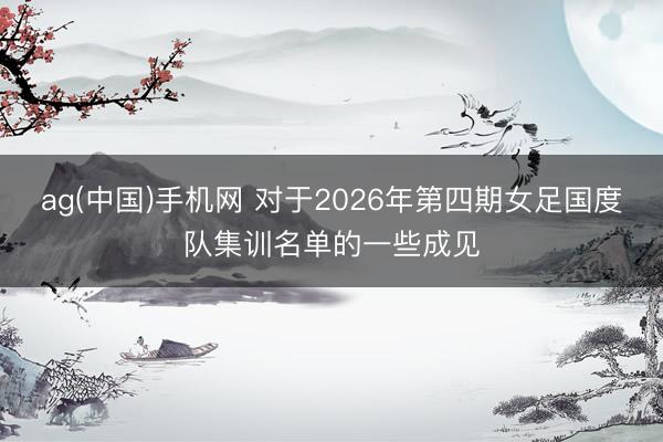 ag(中国)手机网 对于2026年第四期女足国度队集训名单的一些成见