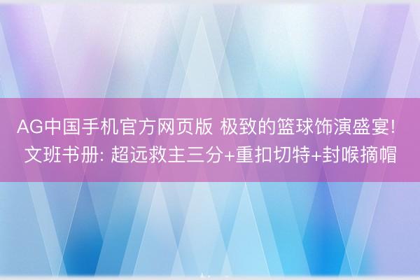 AG中国手机官方网页版 极致的篮球饰演盛宴! 文班书册: 超远救主三分+重扣切特+封喉摘帽