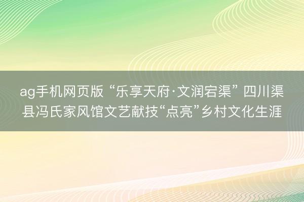 ag手机网页版 “乐享天府·文润宕渠” 四川渠县冯氏家风馆文艺献技“点亮”乡村文化生涯